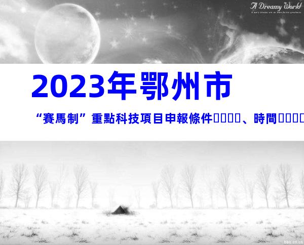 2023年鄂州市“賽馬制”重點科技項目申報條件、時間、流程指南